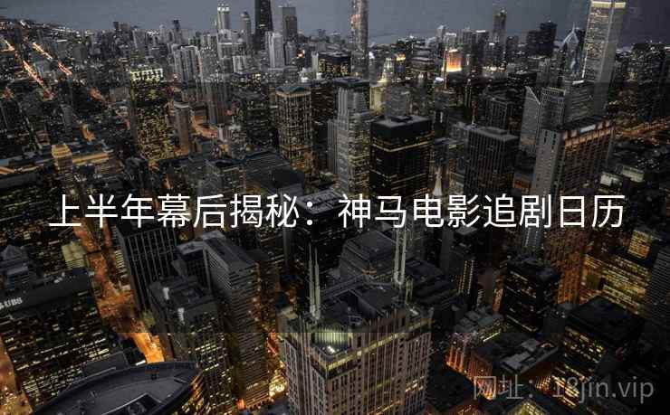 上半年幕后揭秘：神马电影追剧日历