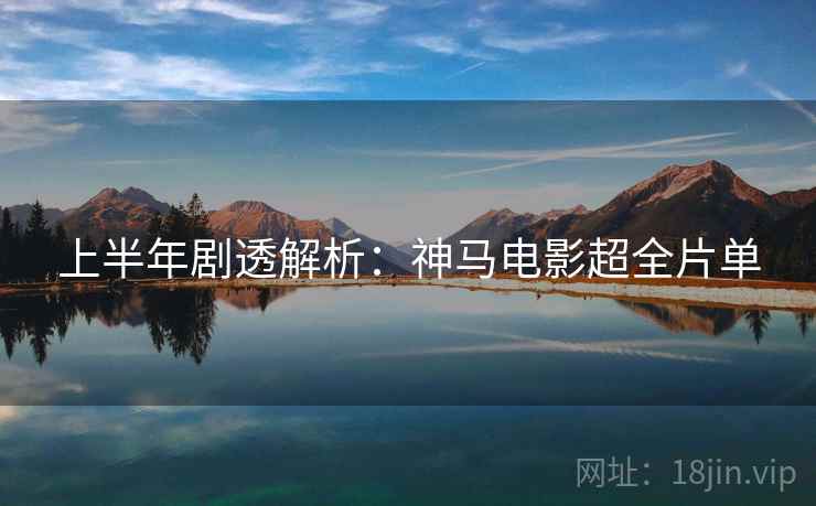 上半年剧透解析：神马电影超全片单