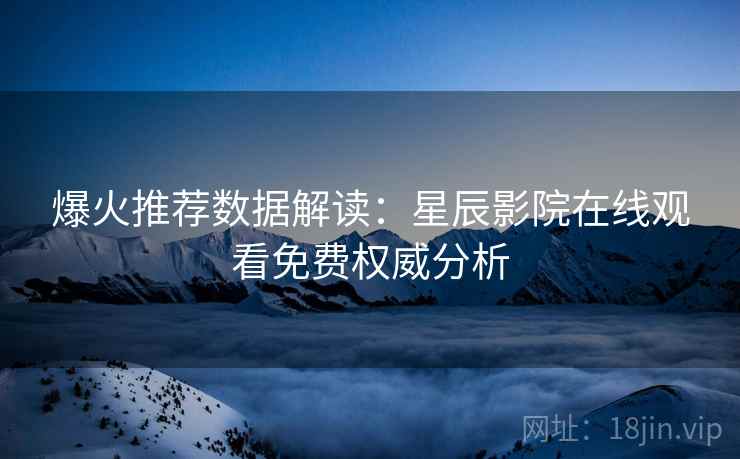 爆火推荐数据解读：星辰影院在线观看免费权威分析