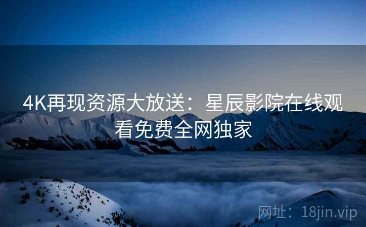 4K再现资源大放送：星辰影院在线观看免费全网独家