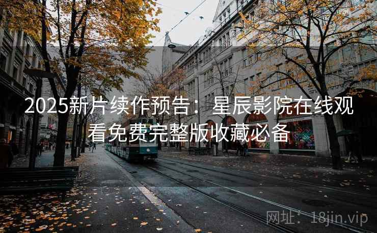 2025新片续作预告：星辰影院在线观看免费完整版收藏必备
