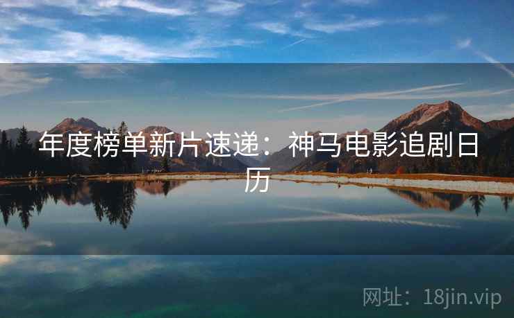 年度榜单新片速递：神马电影追剧日历