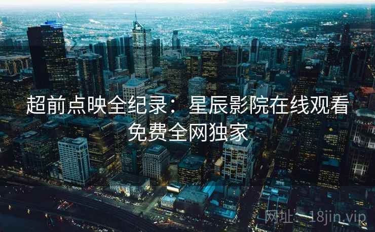 超前点映全纪录：星辰影院在线观看免费全网独家