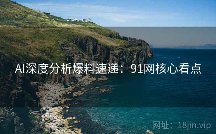 AI深度分析爆料速递：91网核心看点