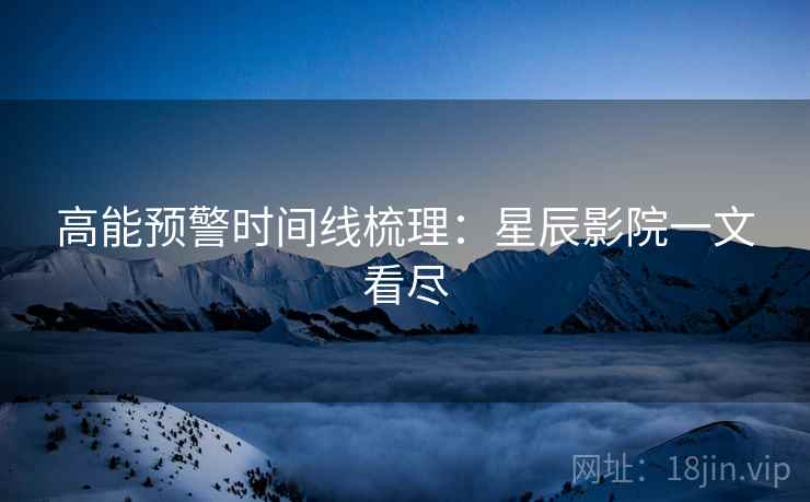 高能预警时间线梳理：星辰影院一文看尽