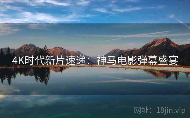 4K时代新片速递：神马电影弹幕盛宴