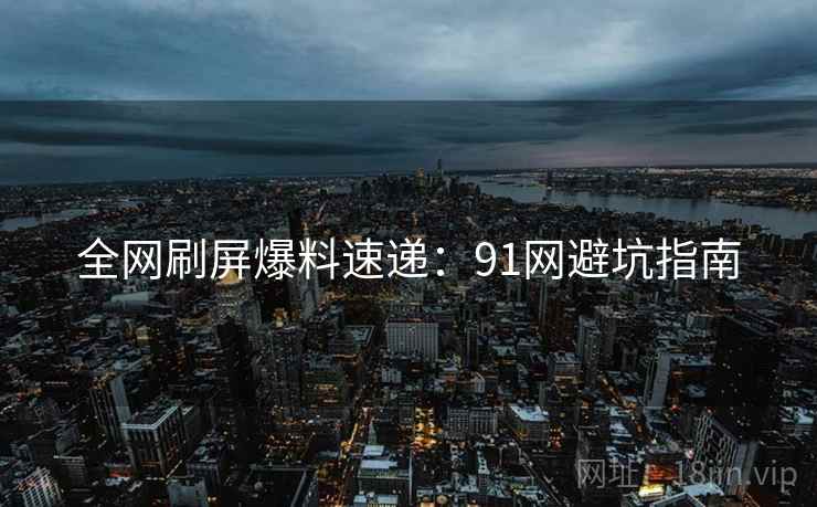 全网刷屏爆料速递：91网避坑指南