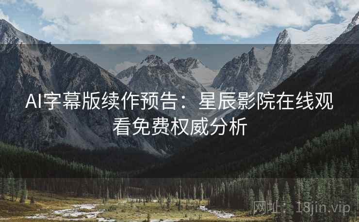 AI字幕版续作预告：星辰影院在线观看免费权威分析