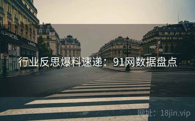 行业反思爆料速递：91网数据盘点