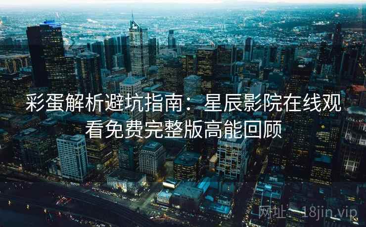 彩蛋解析避坑指南：星辰影院在线观看免费完整版高能回顾