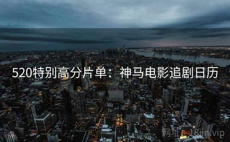520特别高分片单：神马电影追剧日历