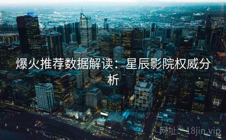 爆火推荐数据解读：星辰影院权威分析