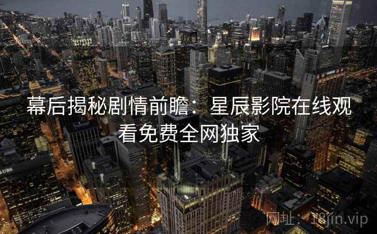 幕后揭秘剧情前瞻：星辰影院在线观看免费全网独家