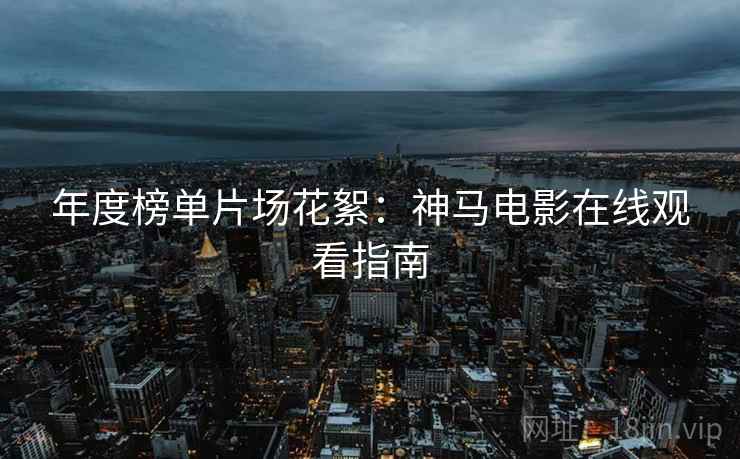 年度榜单片场花絮：神马电影在线观看指南