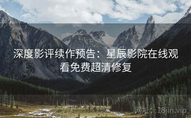 深度影评续作预告：星辰影院在线观看免费超清修复