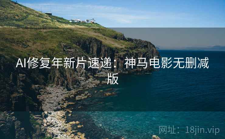 AI修复年新片速递：神马电影无删减版