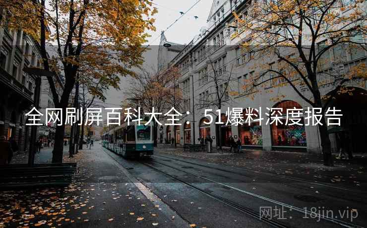 全网刷屏百科大全：51爆料深度报告