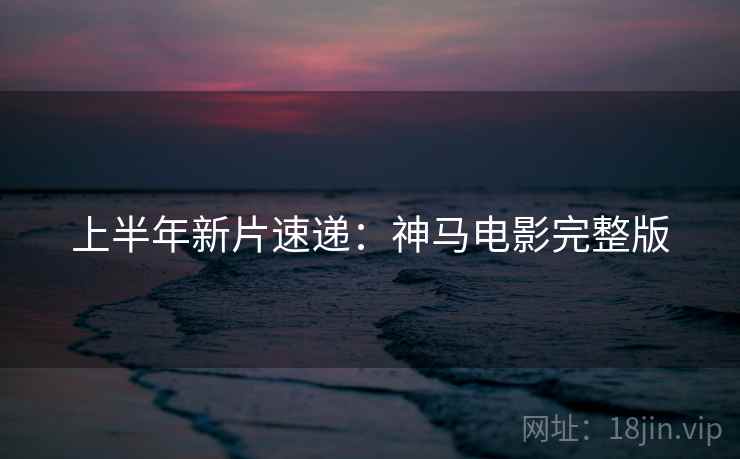 上半年新片速递：神马电影完整版