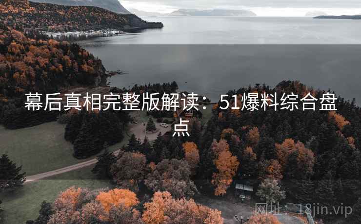 幕后真相完整版解读：51爆料综合盘点