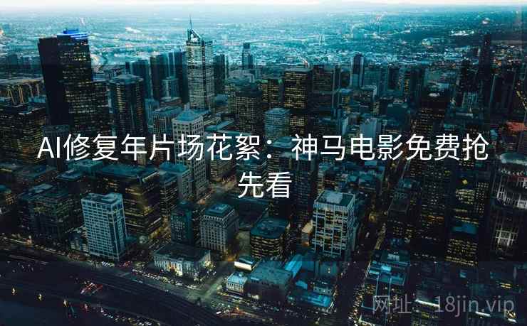 AI修复年片场花絮：神马电影免费抢先看