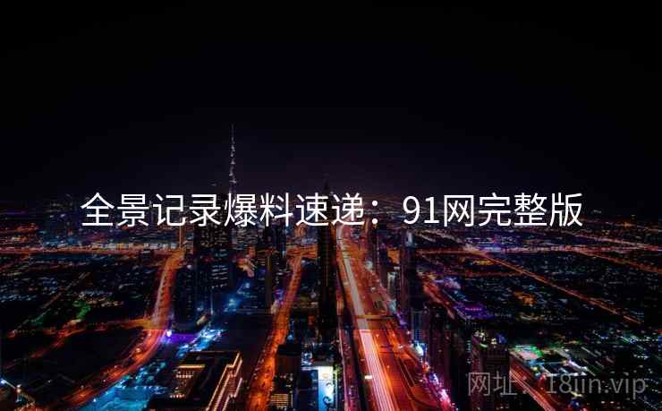 全景记录爆料速递：91网完整版