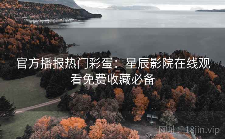 官方播报热门彩蛋：星辰影院在线观看免费收藏必备