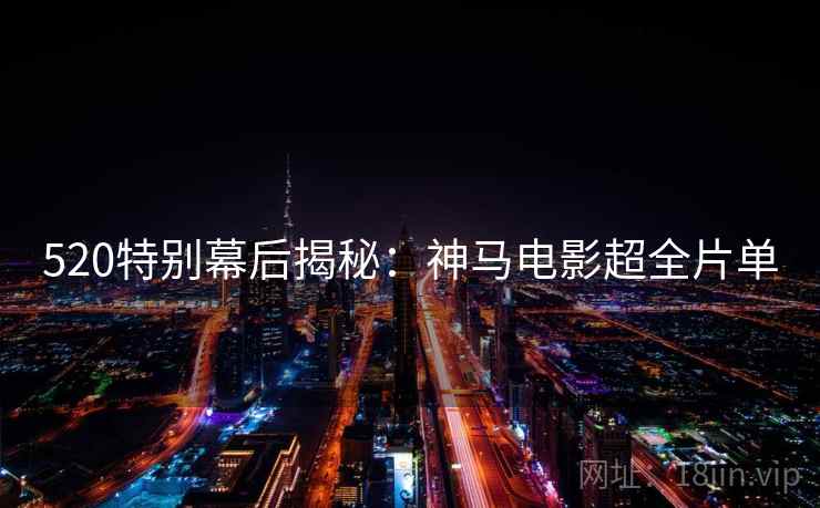 520特别幕后揭秘：神马电影超全片单