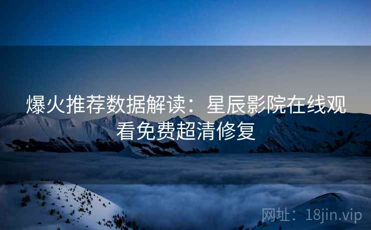 爆火推荐数据解读：星辰影院在线观看免费超清修复