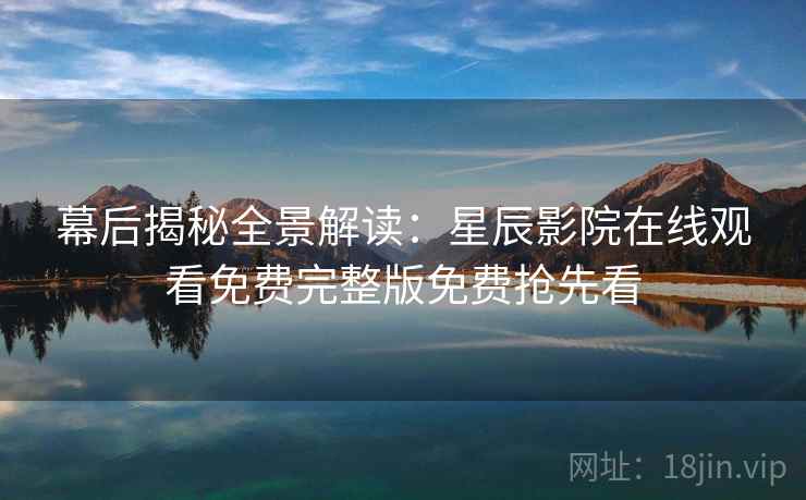 幕后揭秘全景解读：星辰影院在线观看免费完整版免费抢先看