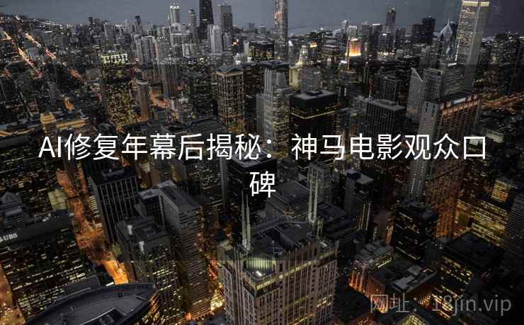 AI修复年幕后揭秘：神马电影观众口碑