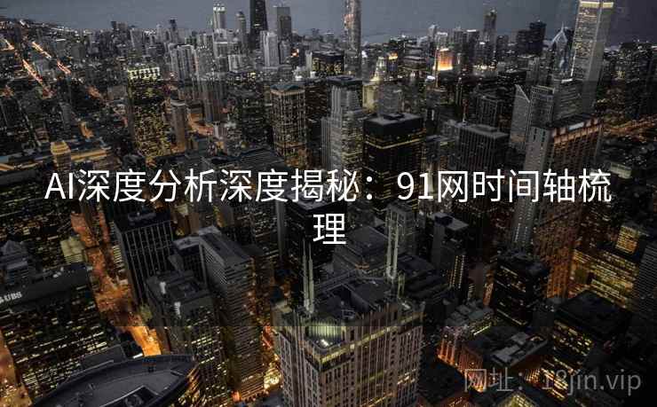 AI深度分析深度揭秘：91网时间轴梳理