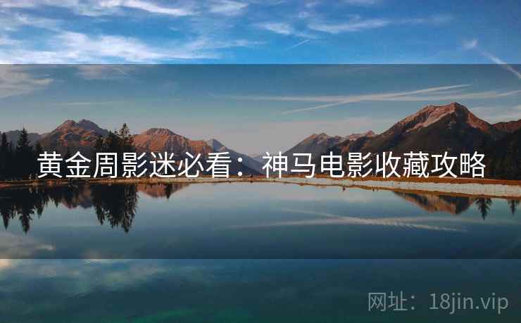 黄金周影迷必看：神马电影收藏攻略