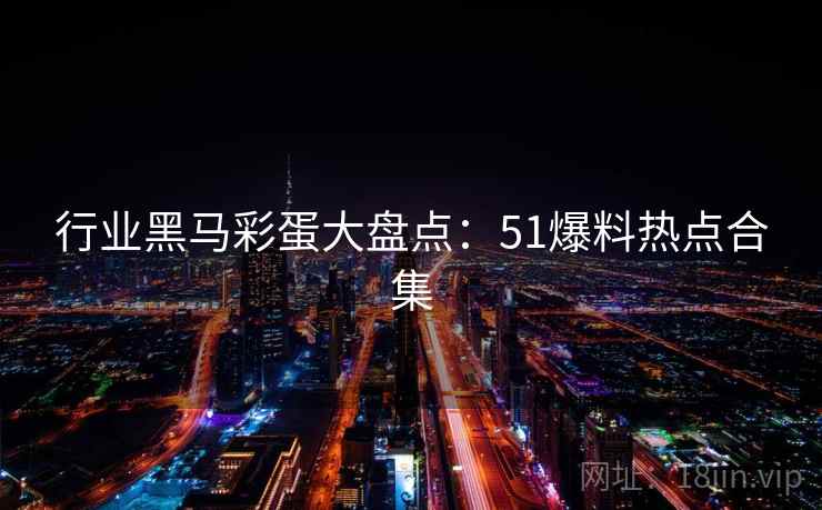 行业黑马彩蛋大盘点：51爆料热点合集