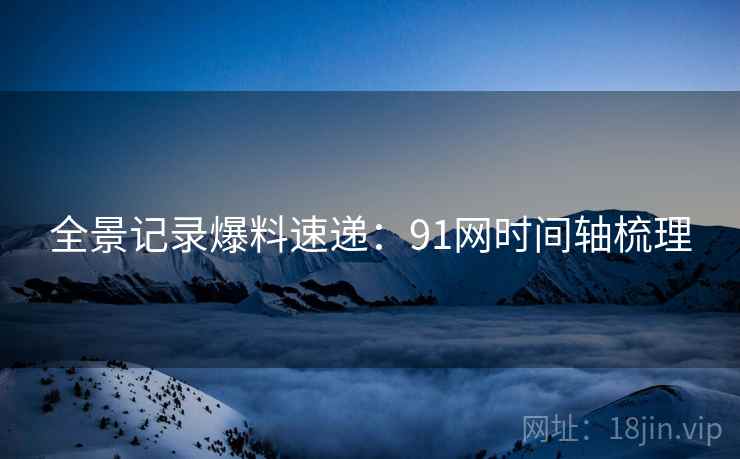 全景记录爆料速递：91网时间轴梳理