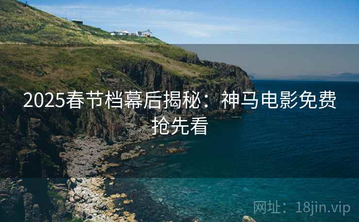 2025春节档幕后揭秘：神马电影免费抢先看