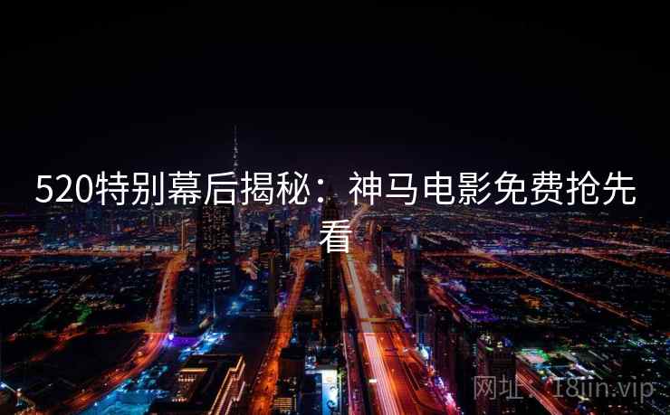 520特别幕后揭秘：神马电影免费抢先看