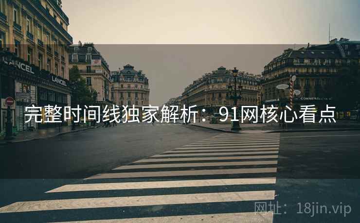 完整时间线独家解析：91网核心看点