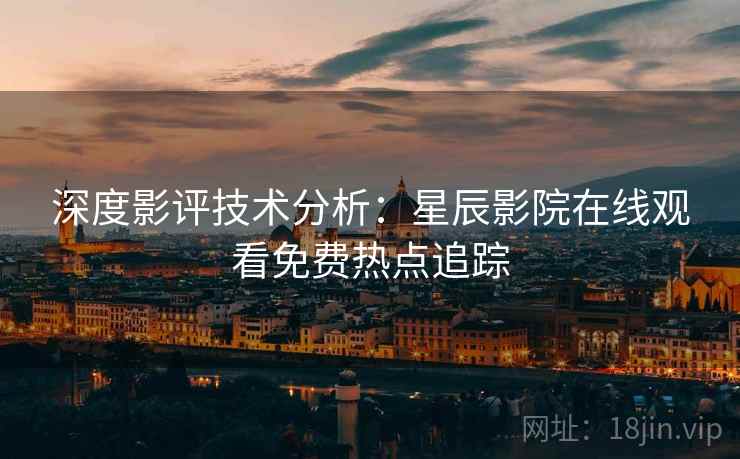 深度影评技术分析：星辰影院在线观看免费热点追踪