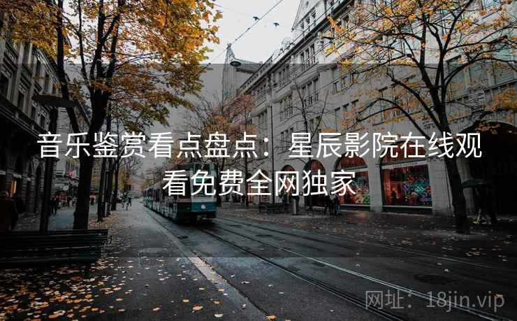 音乐鉴赏看点盘点：星辰影院在线观看免费全网独家