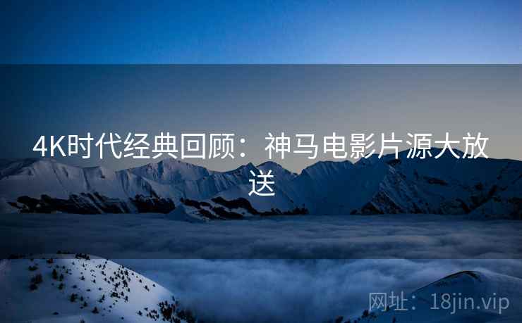 4K时代经典回顾：神马电影片源大放送