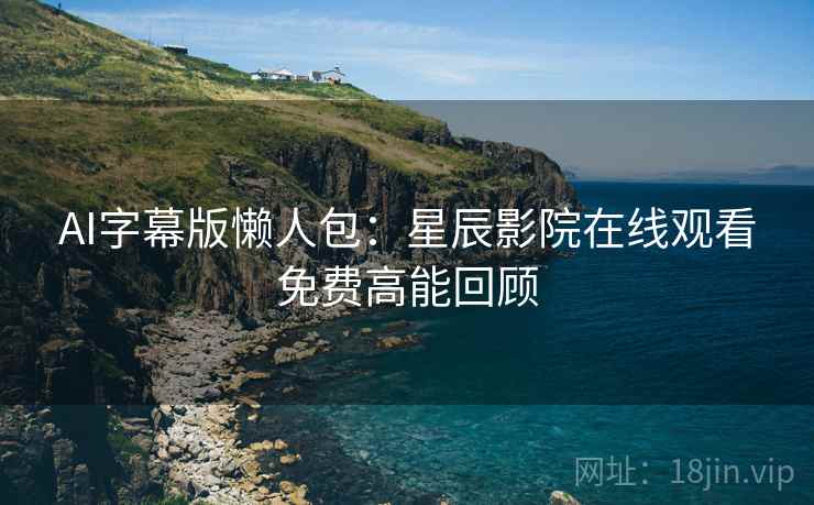 AI字幕版懒人包：星辰影院在线观看免费高能回顾
