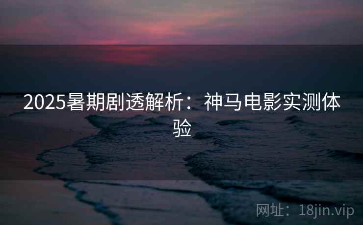 2025暑期剧透解析：神马电影实测体验