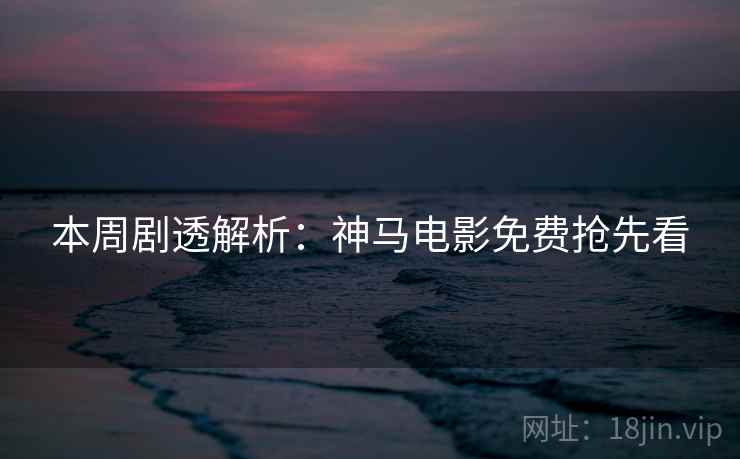 本周剧透解析：神马电影免费抢先看