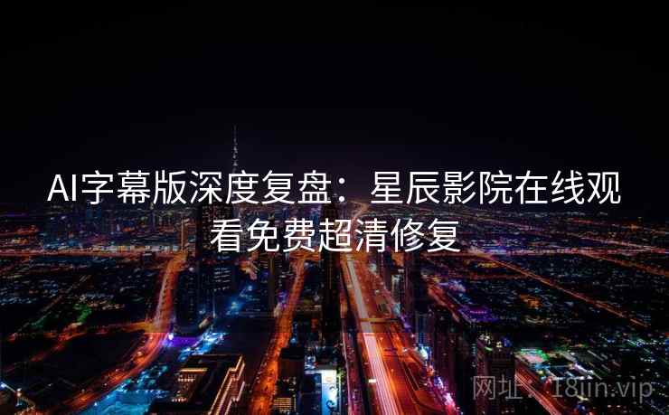 AI字幕版深度复盘：星辰影院在线观看免费超清修复