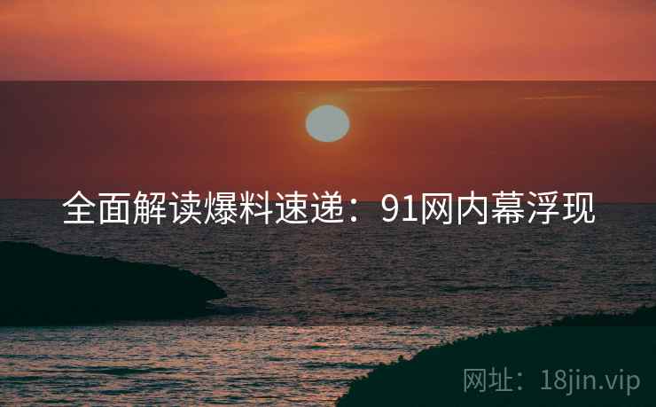 全面解读爆料速递：91网内幕浮现