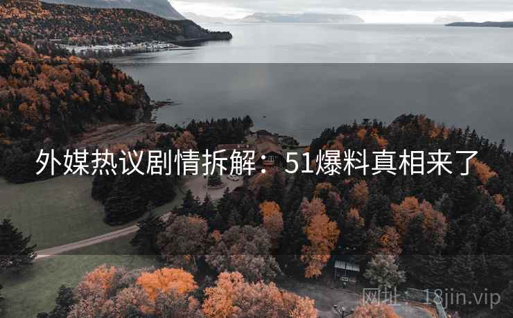 外媒热议剧情拆解：51爆料真相来了