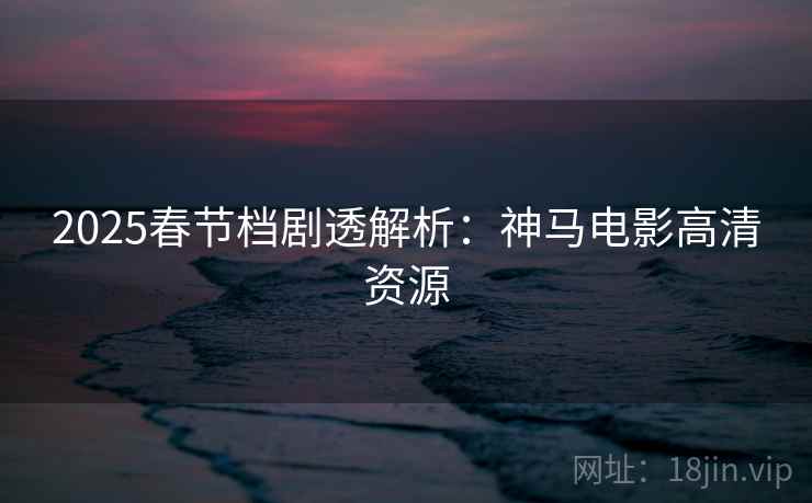 2025春节档剧透解析：神马电影高清资源