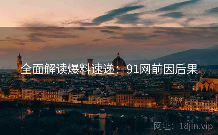 全面解读爆料速递：91网前因后果