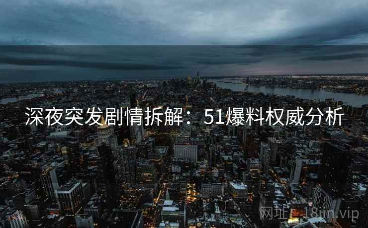 深夜突发剧情拆解：51爆料权威分析