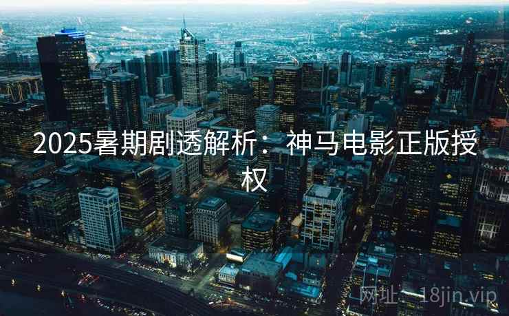 2025暑期剧透解析：神马电影正版授权